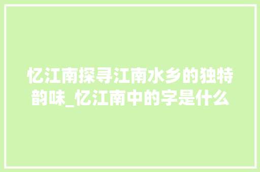 忆江南探寻江南水乡的独特韵味_忆江南中的字是什么意思