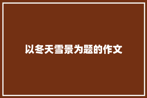 以冬天雪景为题的作文