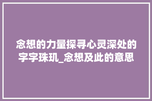 念想的力量探寻心灵深处的字字珠玑_念想及此的意思是什么字