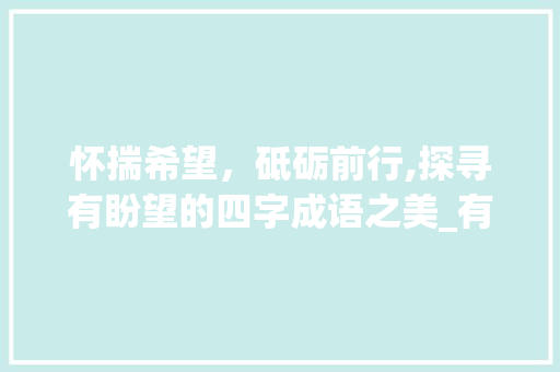 怀揣希望，砥砺前行,探寻有盼望的四字成语之美_有盼望意思的四字成语大全