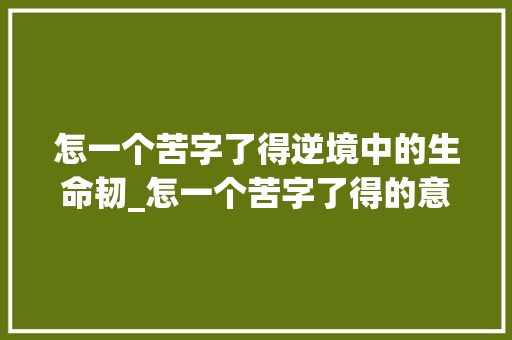 怎一个苦字了得逆境中的生命韧_怎一个苦字了得的意思
