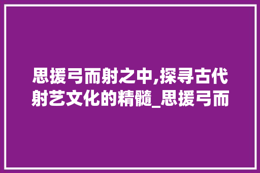 思援弓而射之中,探寻古代射艺文化的精髓_思援弓而射之中字的意思