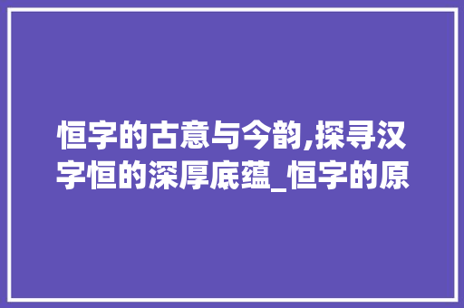 恒字的古意与今韵,探寻汉字恒的深厚底蕴_恒字的原本意思是什么呢