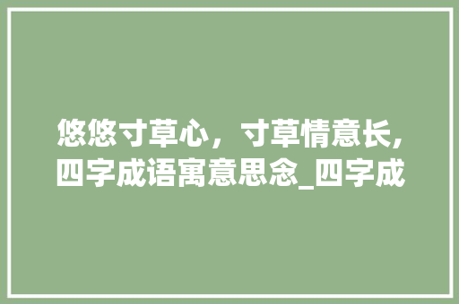 悠悠寸草心，寸草情意长,四字成语寓意思念_四字成语寓意思念的句子