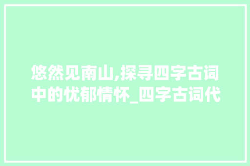 悠然见南山,探寻四字古词中的忧郁情怀_四字古词代表忧郁的意思