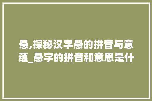 悬,探秘汉字悬的拼音与意蕴_悬字的拼音和意思是什么