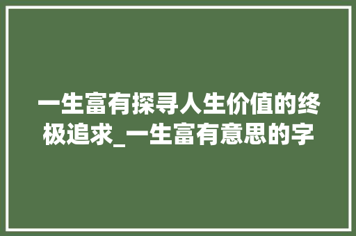 一生富有探寻人生价值的终极追求_一生富有意思的字