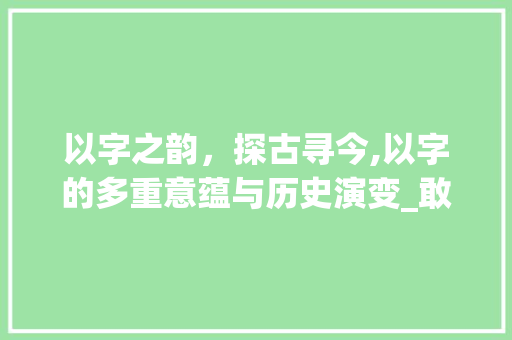 以字之韵，探古寻今,以字的多重意蕴与历史演变_敢以的以字是什么意思