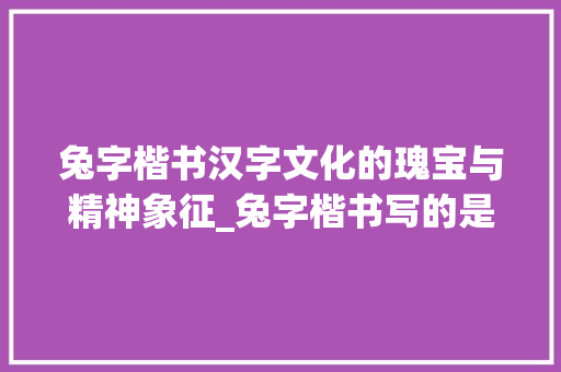 兔字楷书汉字文化的瑰宝与精神象征_兔字楷书写的是什么意思
