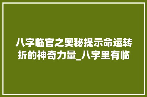 八字临官之奥秘提示命运转折的神奇力量_八字里有临官的意思