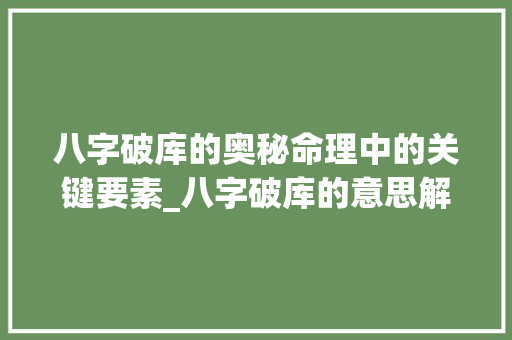 八字破库的奥秘命理中的关键要素_八字破库的意思解释大全