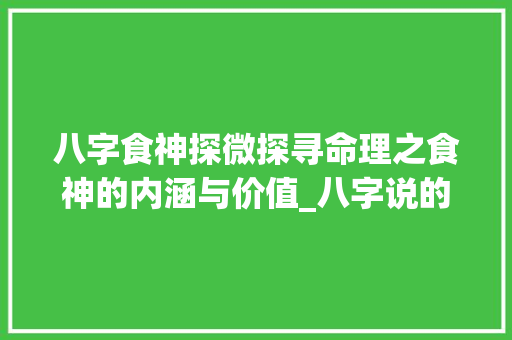 八字食神探微探寻命理之食神的内涵与价值_八字说的食神什么意思