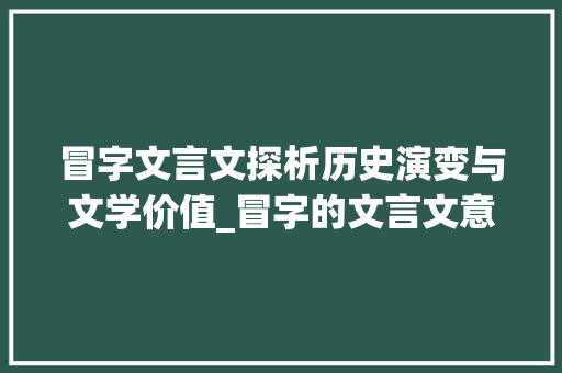 冒字文言文探析历史演变与文学价值_冒字的文言文意思有哪些