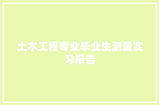 土木工程专业毕业生测量实习报告 范文赏析