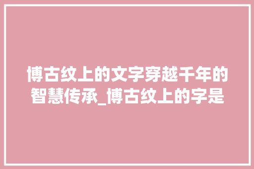 博古纹上的文字穿越千年的智慧传承_博古纹上的字是什么意思