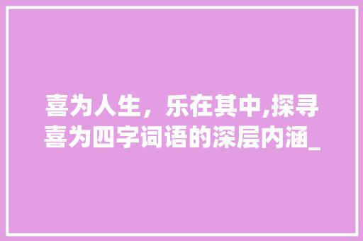 喜为人生，乐在其中,探寻喜为四字词语的深层内涵_喜为的意思的四字词语