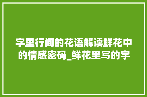 字里行间的花语解读鲜花中的情感密码_鲜花里写的字是什么意思