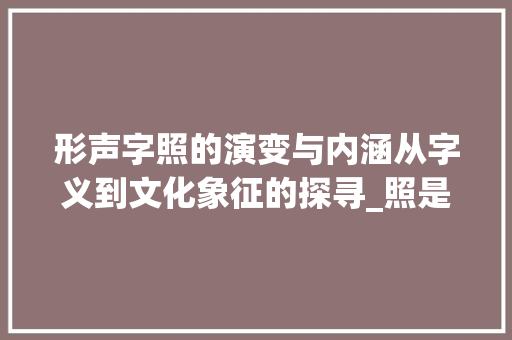 形声字照的演变与内涵从字义到文化象征的探寻_照是指什么形声字的意思