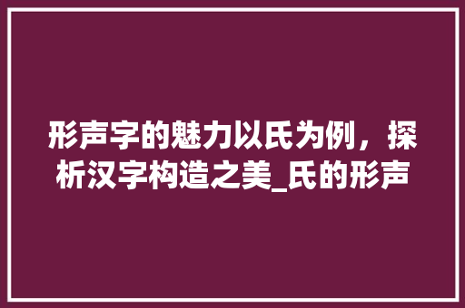 形声字的魅力以氏为例，探析汉字构造之美_氏的形声字是什么意思