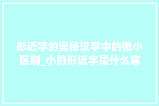 形近字的奥秘汉字中的微小区别_小的形近字是什么意思