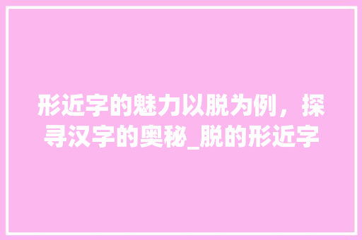 形近字的魅力以脱为例，探寻汉字的奥秘_脱的形近字是什么意思