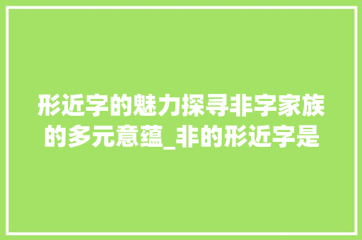 形近字的魅力探寻非字家族的多元意蕴_非的形近字是什么意思