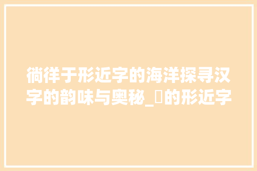 徜徉于形近字的海洋探寻汉字的韵味与奥秘_徆的形近字是什么意思