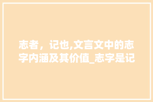 志者，记也,文言文中的志字内涵及其价值_志字是记的意思的文言文