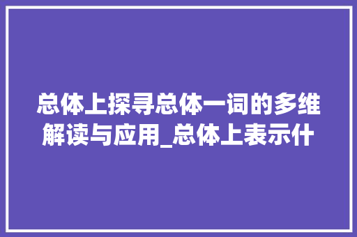 总体上探寻总体一词的多维解读与应用_总体上表示什么意思的字