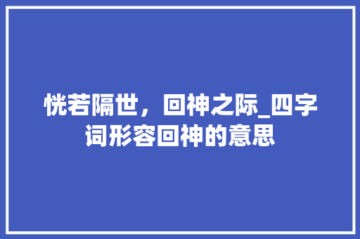 恍若隔世，回神之际_四字词形容回神的意思
