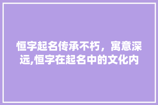 恒字起名传承不朽，寓意深远,恒字在起名中的文化内涵与价值_起名带恒字的意思是啥呢