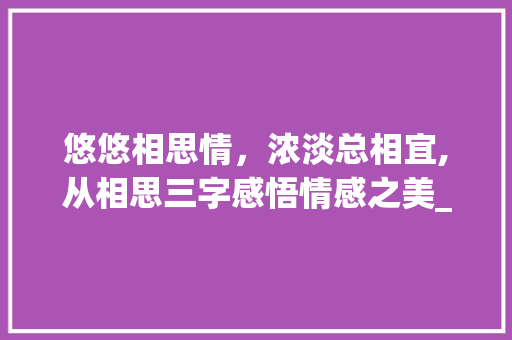 悠悠相思情，浓淡总相宜,从相思三字感悟情感之美_3个字说出相思的意思