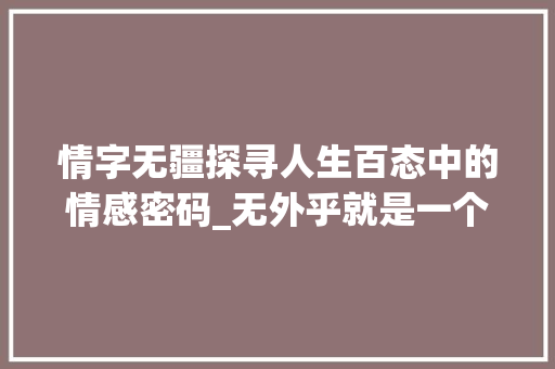 情字无疆探寻人生百态中的情感密码_无外乎就是一个情字的意思