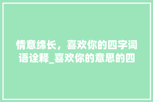 情意绵长，喜欢你的四字词语诠释_喜欢你的意思的四字词语