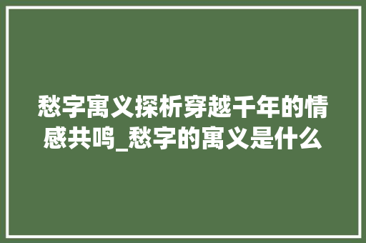 愁字寓义探析穿越千年的情感共鸣_愁字的寓义是什么意思啊