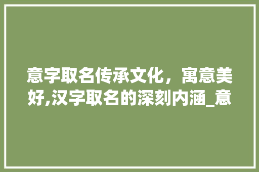 意字取名传承文化，寓意美好,汉字取名的深刻内涵_意字取名的意义是啥意思