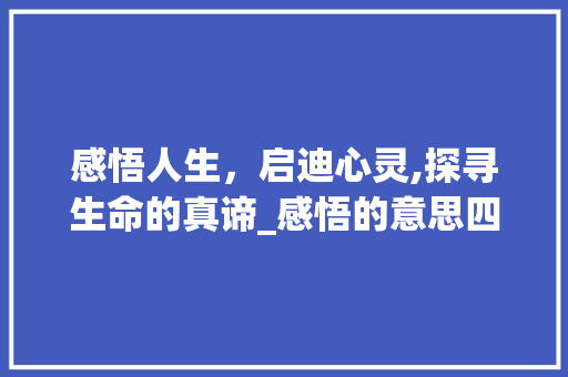 感悟人生，启迪心灵,探寻生命的真谛_感悟的意思四个字的解释