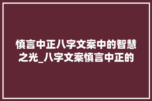 慎言中正八字文案中的智慧之光_八字文案慎言中正的意思