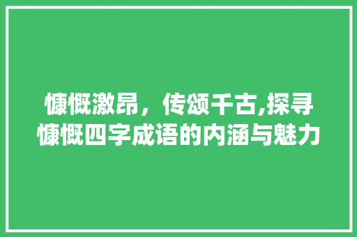 慷慨激昂，传颂千古,探寻慷慨四字成语的内涵与魅力_慷慨意思的四字成语是什么