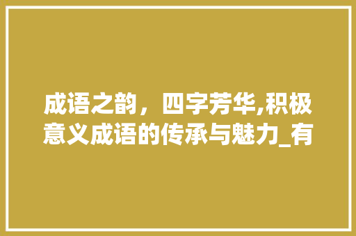 成语之韵，四字芳华,积极意义成语的传承与魅力_有积极意思的4字成语大全