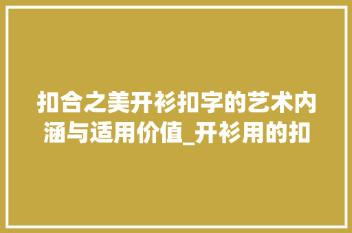 扣合之美开衫扣字的艺术内涵与适用价值_开衫用的扣字是什么意思