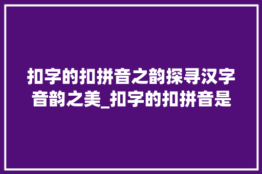 扣字的扣拼音之韵探寻汉字音韵之美_扣字的扣拼音是什么意思