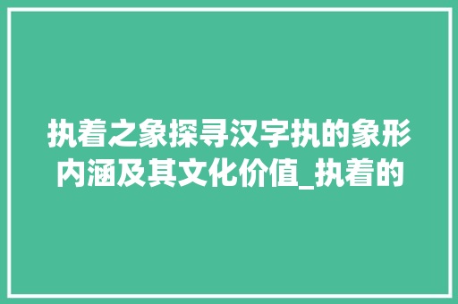 执着之象探寻汉字执的象形内涵及其文化价值_执着的象形字是什么意思 诗歌创作