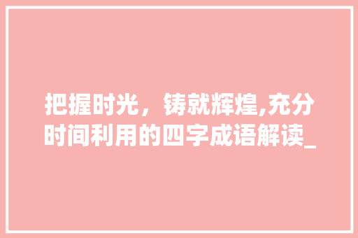 把握时光，铸就辉煌,充分时间利用的四字成语解读_意思时间充分的四字词语