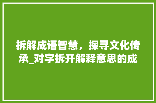 拆解成语智慧，探寻文化传承_对字拆开解释意思的成语