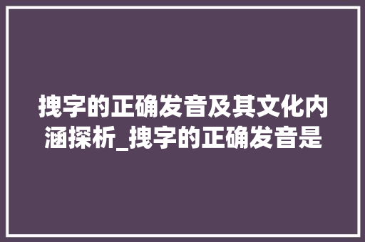拽字的正确发音及其文化内涵探析_拽字的正确发音是什么意思