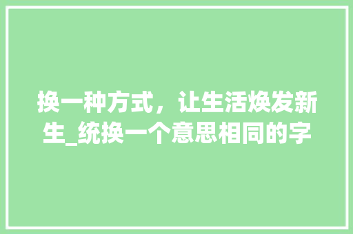 换一种方式，让生活焕发新生_统换一个意思相同的字
