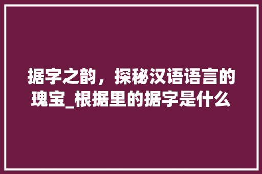 据字之韵，探秘汉语语言的瑰宝_根据里的据字是什么意思