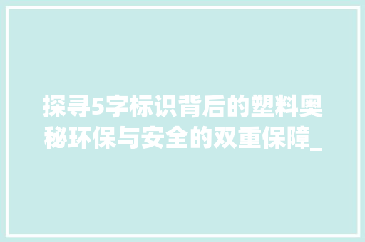 探寻5字标识背后的塑料奥秘环保与安全的双重保障_塑料上的5字是什么意思