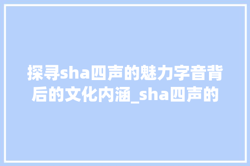 探寻sha四声的魅力字音背后的文化内涵_sha四声的字什么意思 词汇积累